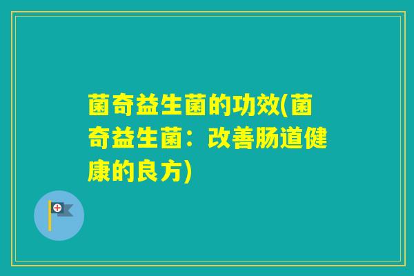 菌奇益生菌的功效(菌奇益生菌:改善肠道健康的良方) 菌奇益生菌的功效(菌奇益生菌:改善肠道健康的良方)