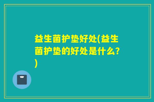 益生菌护垫好处(益生菌护垫的好处是什么？)