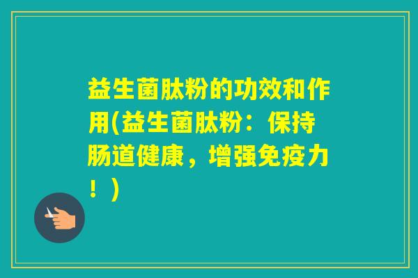 益生菌肽粉的功效和作用(益生菌肽粉：保持肠道健康，增强力！)