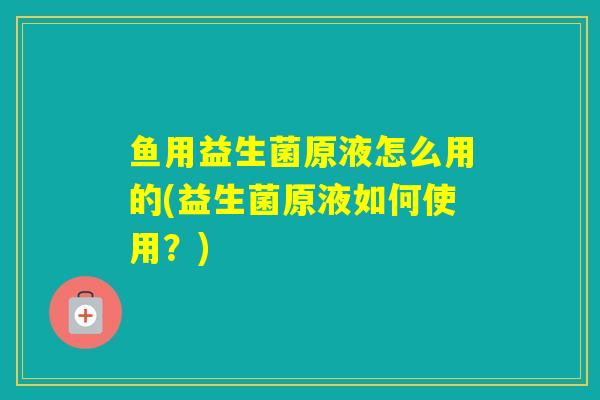 鱼用益生菌原液怎么用的(益生菌原液如何使用？)