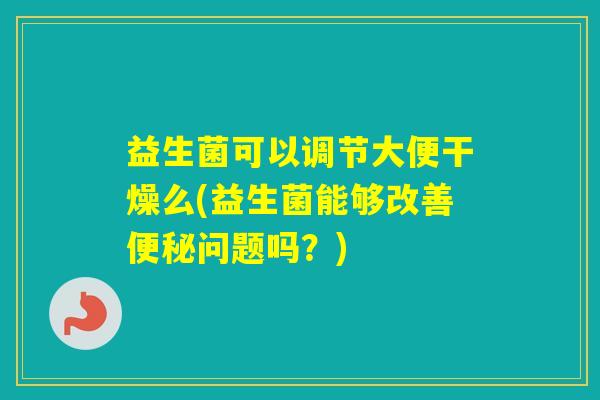 益生菌可以调节大便干燥么(益生菌能够改善问题吗？)