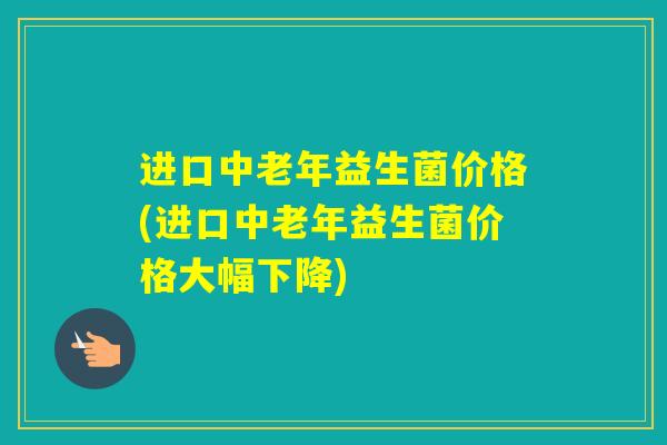 进口中老年益生菌价格(进口中老年益生菌价格大幅下降)
