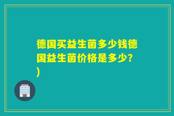 德国买益生菌多少钱德国益生菌价格是多少？)