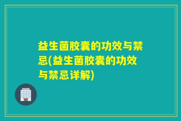 益生菌胶囊的功效与禁忌(益生菌胶囊的功效与禁忌详解)