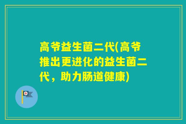 高爷益生菌二代(高爷推出更进化的益生菌二代，助力肠道健康)