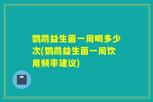 鹦鹉益生菌一周喝多少次(鹦鹉益生菌一周饮用频率建议)