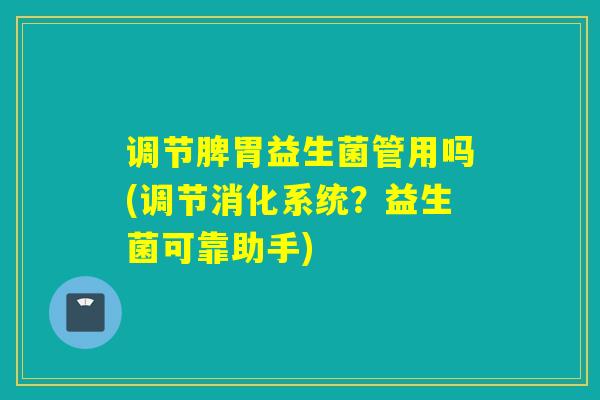 调节脾胃益生菌管用吗(调节消化系统？益生菌可靠助手)