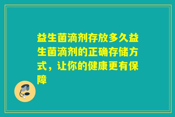 益生菌滴剂存放多久益生菌滴剂的正确存储方式，让你的健康更有保障