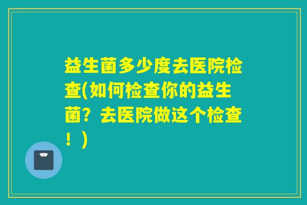益生菌多少度去医院检查(如何检查你的益生菌？去医院做这个检查！)