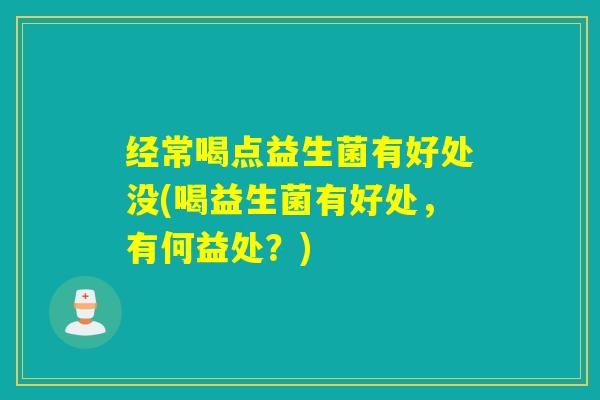经常喝点益生菌有好处没(喝益生菌有好处，有何益处？)