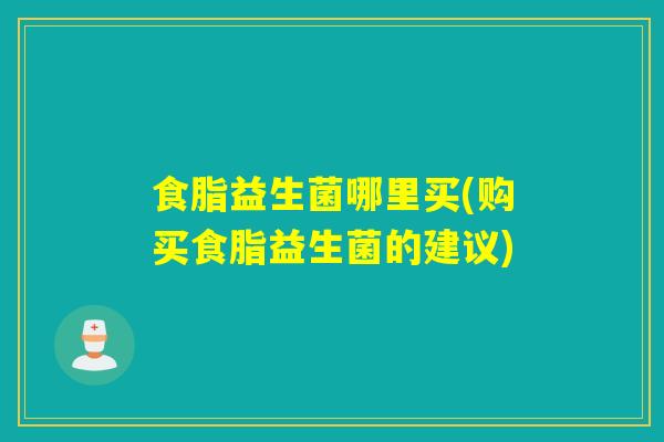 食脂益生菌哪里买(购买食脂益生菌的建议)