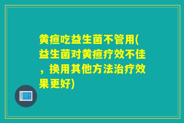 黄疸吃益生菌不管用(益生菌对黄疸疗效不佳，换用其他方法治疗效果更好)