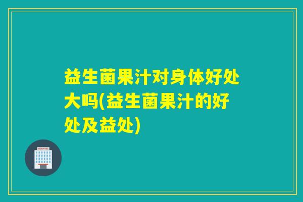 益生菌果汁对身体好处大吗(益生菌果汁的好处及益处)
