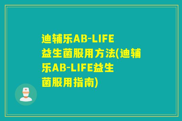 迪辅乐AB-LIFE益生菌服用方法(迪辅乐AB-LIFE益生菌服用指南)