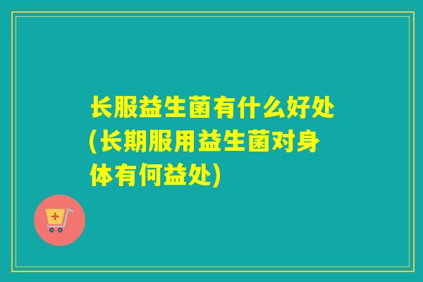 长服益生菌有什么好处(长期服用益生菌对身体有何益处)