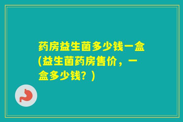 药房益生菌多少钱一盒(益生菌药房售价，一盒多少钱？)