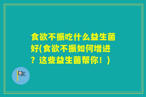 不振吃什么益生菌好(不振如何增进？这些益生菌帮你！)