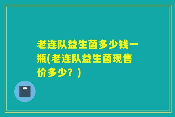 老连队益生菌多少钱一瓶(老连队益生菌现售价多少？)
