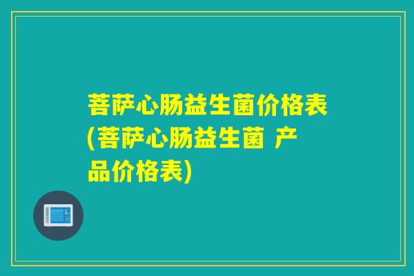 菩萨心肠益生菌价格表(菩萨心肠益生菌 产品价格表)