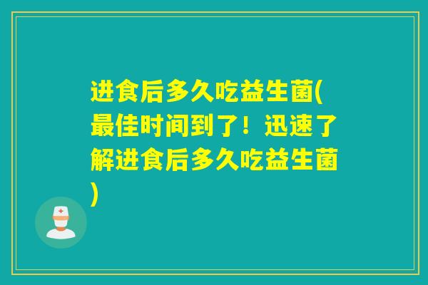 进食后多久吃益生菌(佳时间到了！迅速了解进食后多久吃益生菌)