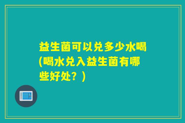 益生菌可以兑多少水喝(喝水兑入益生菌有哪些好处？)