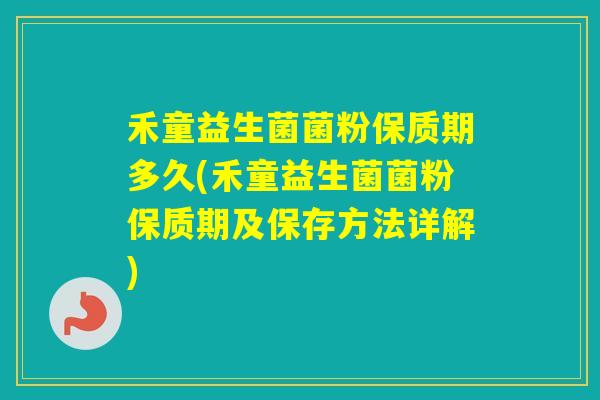 禾童益生菌菌粉保质期多久(禾童益生菌菌粉保质期及保存方法详解)