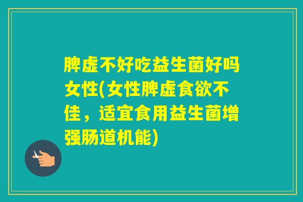 脾虚不好吃益生菌好吗女性(女性脾虚食欲不佳，适宜食用益生菌增强肠道机能)