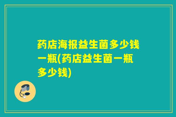 药店海报益生菌多少钱一瓶(药店益生菌一瓶多少钱)