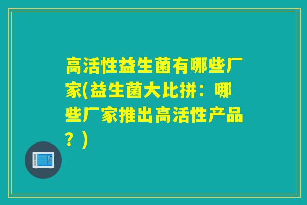 高活性益生菌有哪些厂家(益生菌大比拼：哪些厂家推出高活性产品？)