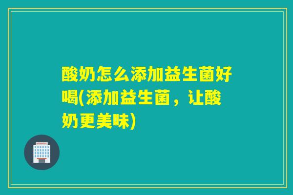 酸奶怎么添加益生菌好喝(添加益生菌，让酸奶更美味)