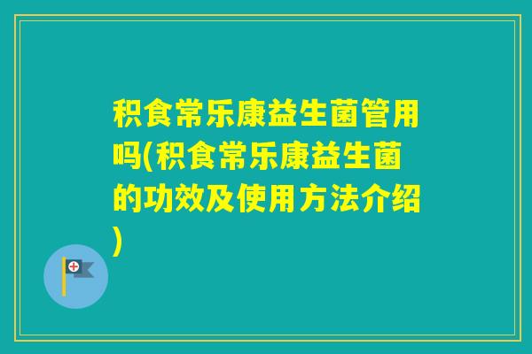 积食常乐康益生菌管用吗(积食常乐康益生菌的功效及使用方法介绍)