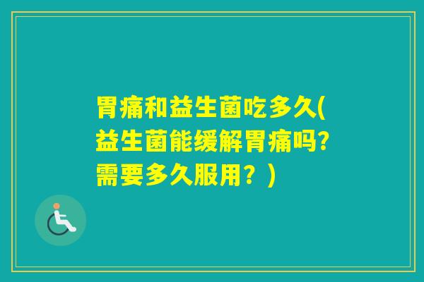 胃痛和益生菌吃多久(益生菌能缓解胃痛吗？需要多久服用？)