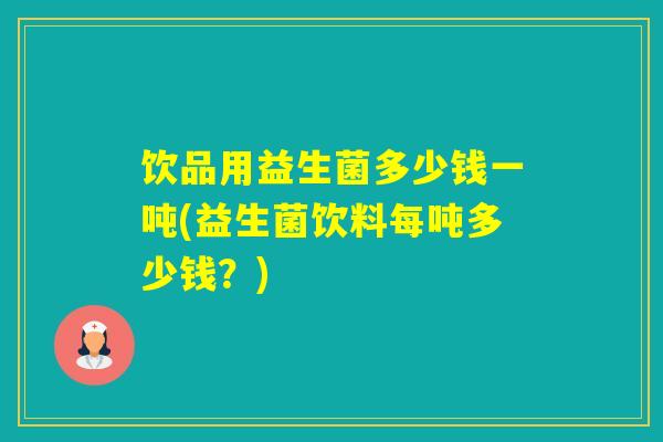 饮品用益生菌多少钱一吨(益生菌饮料每吨多少钱？)