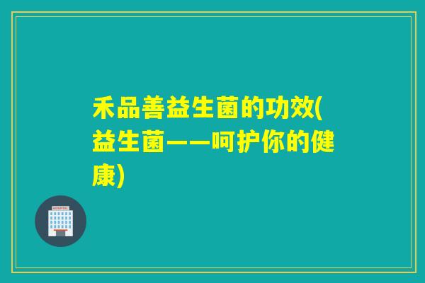 禾品善益生菌的功效(益生菌——呵护你的健康)