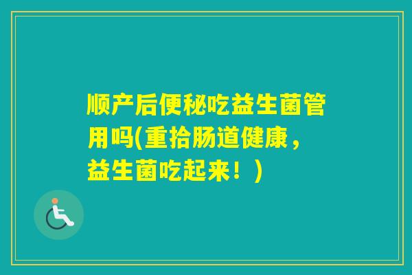 顺产后吃益生菌管用吗(重拾肠道健康，益生菌吃起来！)