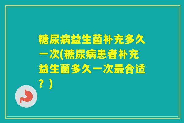 益生菌补充多久一次(患者补充益生菌多久一次合适？)