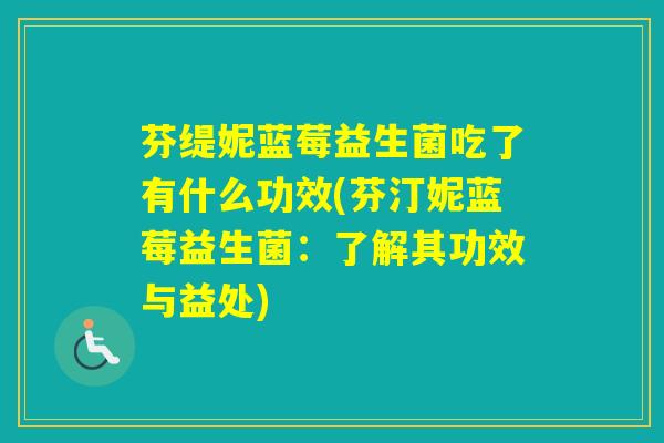 芬缇妮蓝莓益生菌吃了有什么功效(芬汀妮蓝莓益生菌：了解其功效与益处)