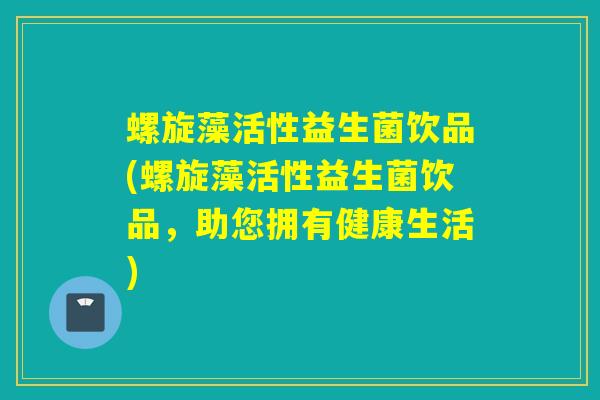 螺旋藻活性益生菌饮品(螺旋藻活性益生菌饮品，助您拥有健康生活)