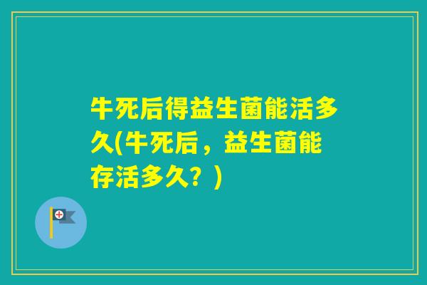 牛死后得益生菌能活多久(牛死后，益生菌能存活多久？)