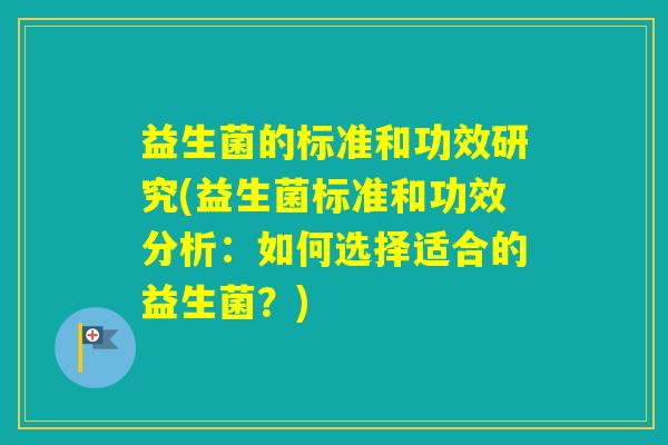 益生菌的标准和功效研究(益生菌标准和功效分析：如何选择适合的益生菌？)