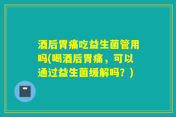 酒后胃痛吃益生菌管用吗(喝酒后胃痛，可以通过益生菌缓解吗？)