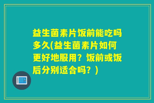 益生菌素片饭前能吃吗多久(益生菌素片如何更好地服用？饭前或饭后分别适合吗？)