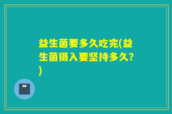 益生菌要多久吃完(益生菌摄入要坚持多久？)