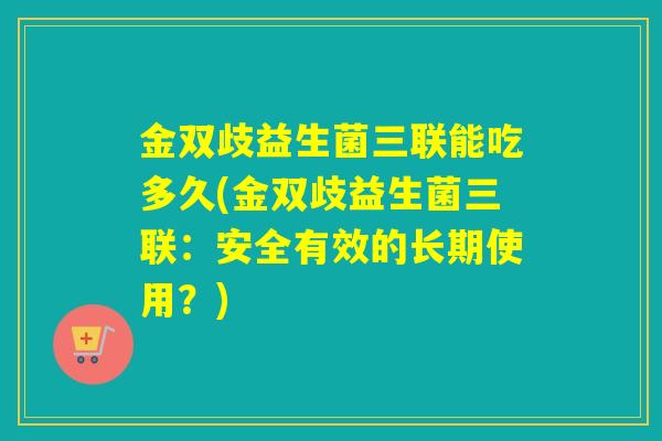 金双歧益生菌三联能吃多久(金双歧益生菌三联：安全有效的长期使用？)