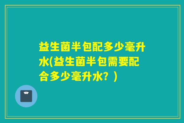 益生菌半包配多少毫升水(益生菌半包需要配合多少毫升水？)