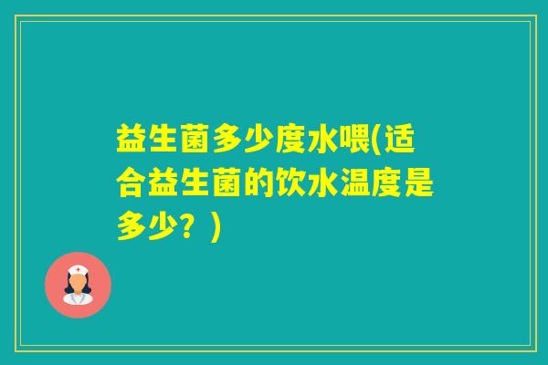 益生菌多少度水喂(适合益生菌的饮水温度是多少？)