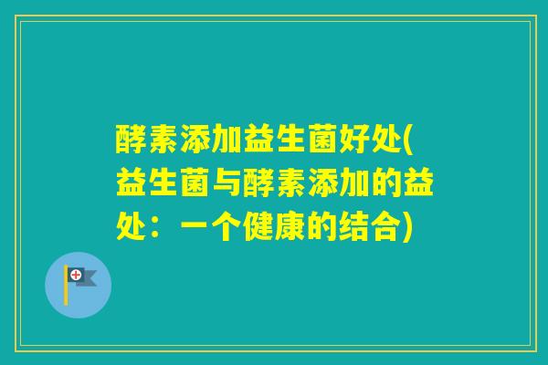 酵素添加益生菌好处(益生菌与酵素添加的益处：一个健康的结合)