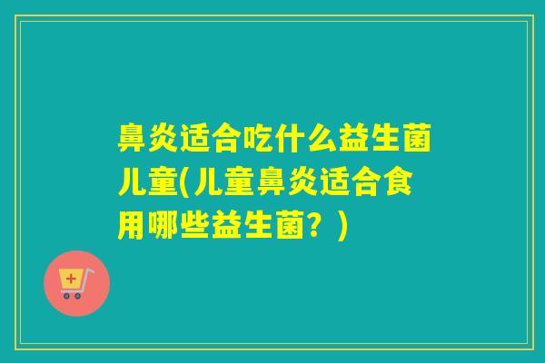 适合吃什么益生菌儿童(儿童适合食用哪些益生菌？)