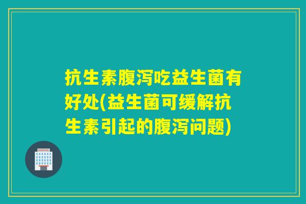 抗生素吃益生菌有好处(益生菌可缓解抗生素引起的问题)