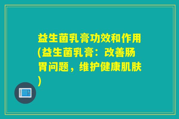 益生菌乳膏功效和作用(益生菌乳膏：改善肠胃问题，维护健康)